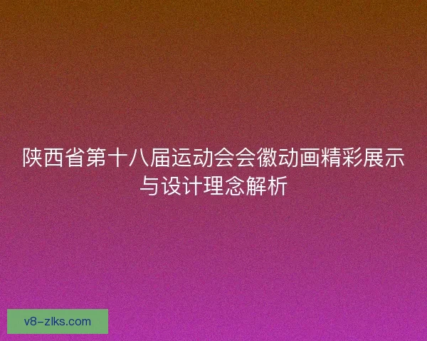 陕西省第十八届运动会会徽动画精彩展示与设计理念解析 陕西省第十八届运动会会徽动画精彩展示与设计理念解析