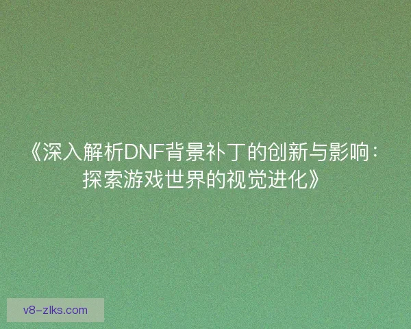 《深入解析DNF背景补丁的创新与影响:探索游戏世界的视觉进化》 《深入解析DNF背景补丁的创新与影响:探索游戏世界的视觉进化》