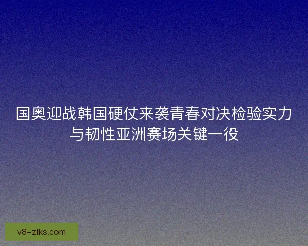 国奥迎战韩国硬仗来袭青春对决检验实力与韧性亚洲赛场关键一役 国奥迎战韩国硬仗来袭青春对决检验实力与韧性亚洲赛场关键一役