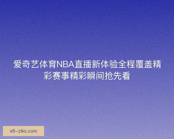 爱奇艺体育NBA直播新体验全程覆盖精彩赛事精彩瞬间抢先看 爱奇艺体育NBA直播新体验全程覆盖精彩赛事精彩瞬间抢先看
