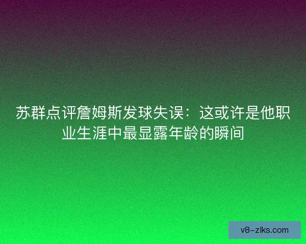 苏群点评詹姆斯发球失误：这或许是他职业生涯中最显露年龄的瞬间