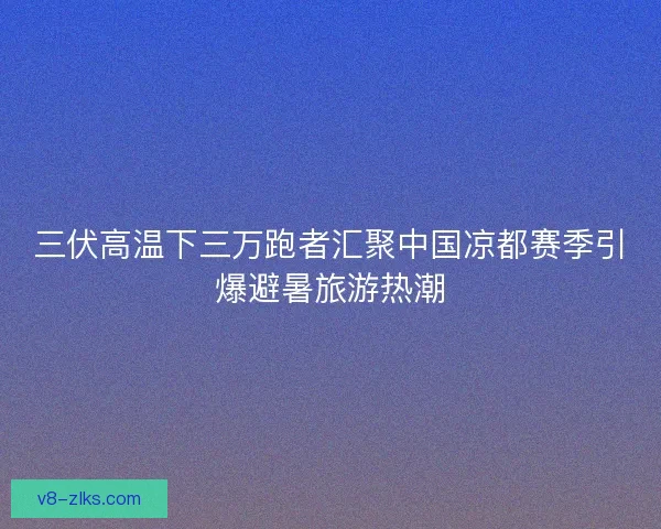 三伏高温下三万跑者汇聚中国凉都赛季引爆避暑旅游热潮