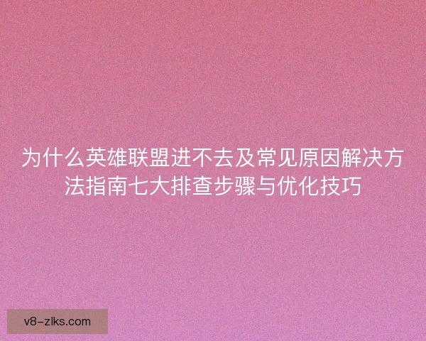 为什么英雄联盟进不去及常见原因解决方法指南七大排查步骤与优化技巧