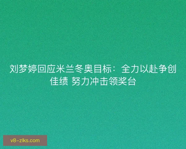 刘梦婷回应米兰冬奥目标：全力以赴争创佳绩 努力冲击领奖台