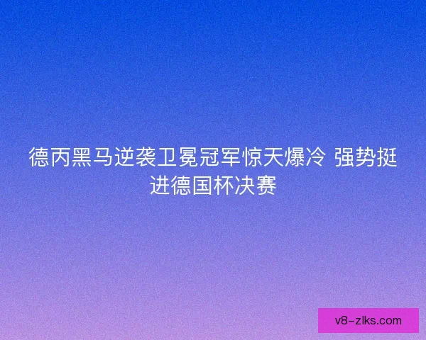 德丙黑马逆袭卫冕冠军惊天爆冷 强势挺进德国杯决赛