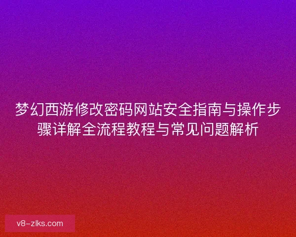 梦幻西游修改密码网站安全指南与操作步骤详解全流程教程与常见问题解析