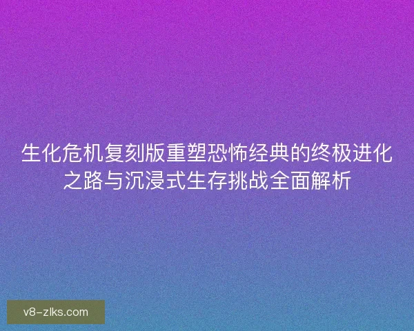 生化危机复刻版重塑恐怖经典的终极进化之路与沉浸式生存挑战全面解析