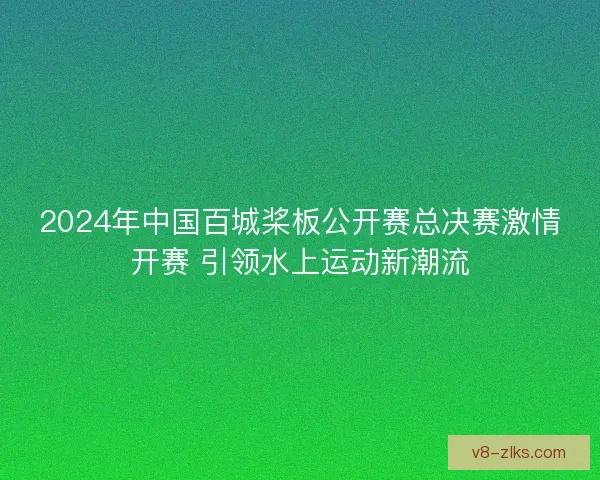 2024年中国百城桨板公开赛总决赛激情开赛 引领水上运动新潮流