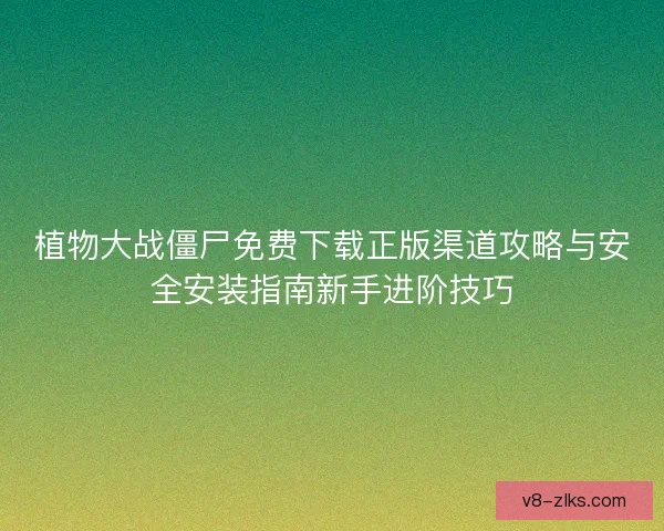 植物大战僵尸免费下载正版渠道攻略与安全安装指南新手进阶技巧