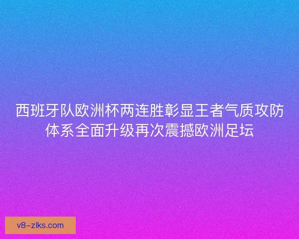 西班牙队欧洲杯两连胜彰显王者气质攻防体系全面升级再次震撼欧洲足坛