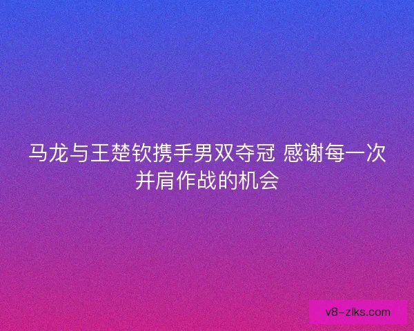 马龙与王楚钦携手男双夺冠 感谢每一次并肩作战的机会