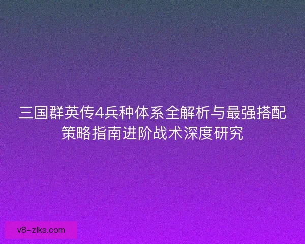三国群英传4兵种体系全解析与最强搭配策略指南进阶战术深度研究
