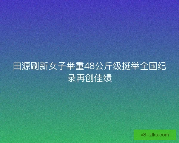 田源刷新女子举重48公斤级挺举全国纪录再创佳绩