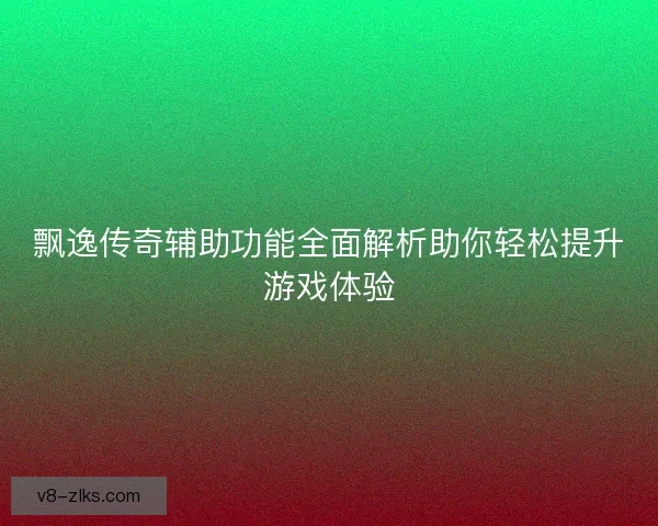 飘逸传奇辅助功能全面解析助你轻松提升游戏体验