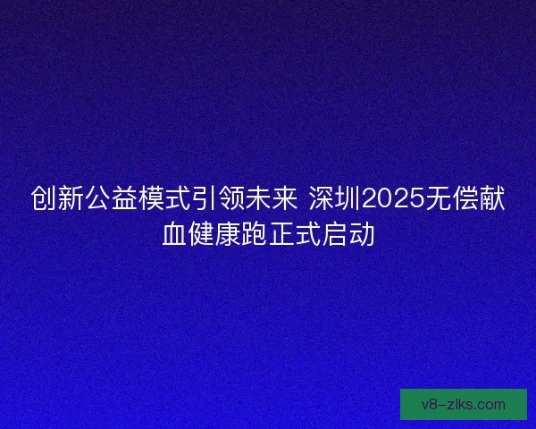 创新公益模式引领未来 深圳2025无偿献血健康跑正式启动