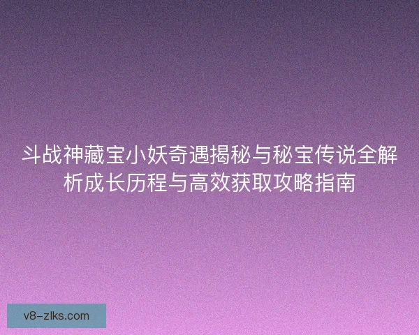 斗战神藏宝小妖奇遇揭秘与秘宝传说全解析成长历程与高效获取攻略指南