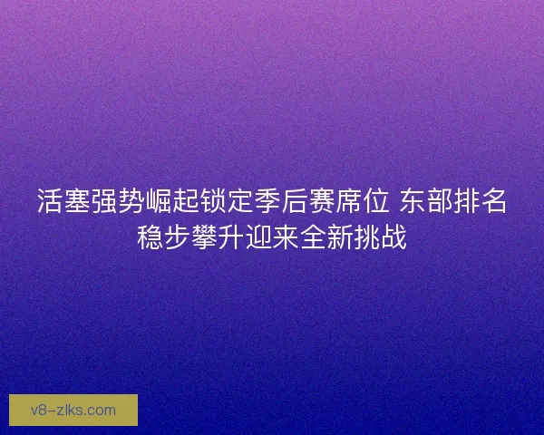 活塞强势崛起锁定季后赛席位 东部排名稳步攀升迎来全新挑战