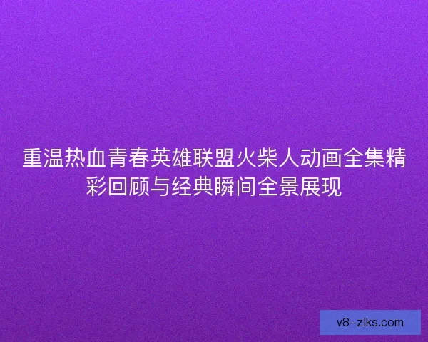 重温热血青春英雄联盟火柴人动画全集精彩回顾与经典瞬间全景展现