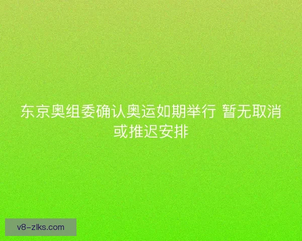 东京奥组委确认奥运如期举行 暂无取消或推迟安排 东京奥组委确认奥运如期举行 暂无取消或推迟安排