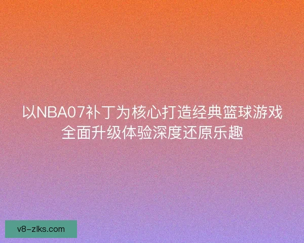 以NBA07补丁为核心打造经典篮球游戏全面升级体验深度还原乐趣