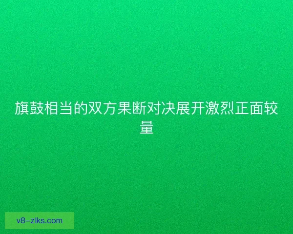 旗鼓相当的双方果断对决展开激烈正面较量