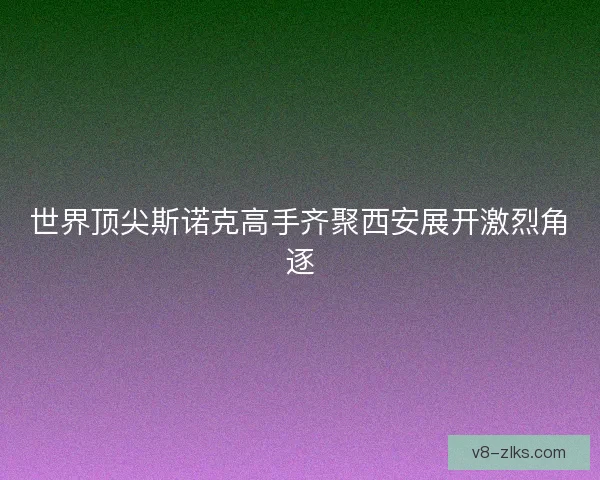 世界顶尖斯诺克高手齐聚西安展开激烈角逐