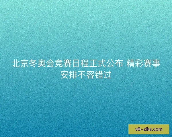 北京冬奥会竞赛日程正式公布 精彩赛事安排不容错过