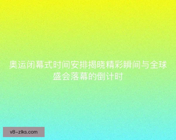 奥运闭幕式时间安排揭晓精彩瞬间与全球盛会落幕的倒计时