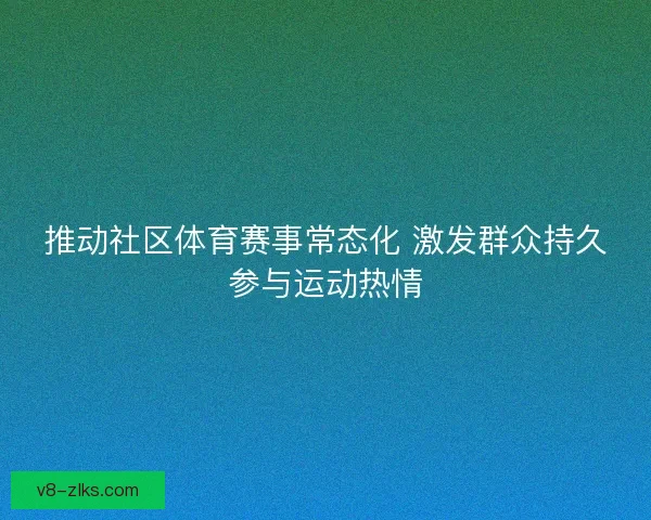 推动社区体育赛事常态化 激发群众持久参与运动热情