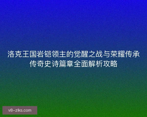 洛克王国岩铠领主的觉醒之战与荣耀传承传奇史诗篇章全面解析攻略