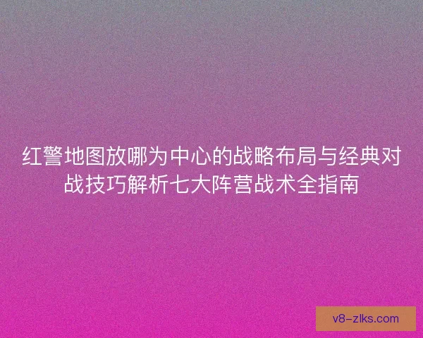 红警地图放哪为中心的战略布局与经典对战技巧解析七大阵营战术全指南